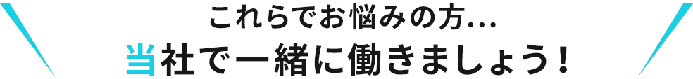 これらでお悩みの方...当社で一緒に働きましょう！