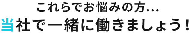 これらでお悩みの方...当社で一緒に働きましょう！